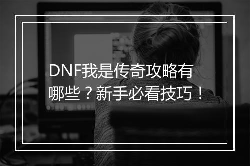 DNF我是传奇攻略有哪些？新手必看技巧！