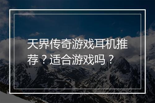 天界传奇游戏耳机推荐？适合游戏吗？