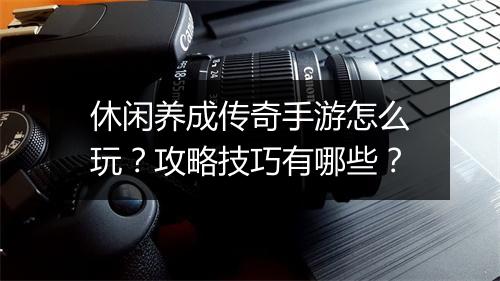 休闲养成传奇手游怎么玩？攻略技巧有哪些？
