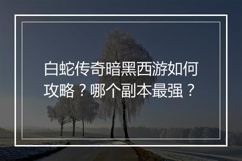 白蛇传奇暗黑西游如何攻略？哪个副本最强？