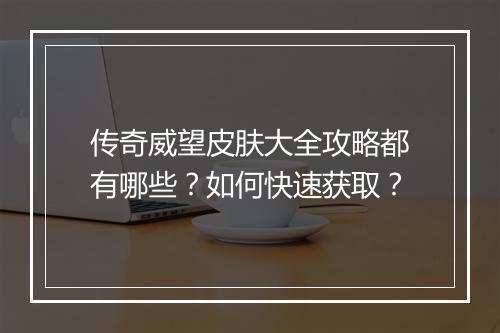 传奇威望皮肤大全攻略都有哪些？如何快速获取？