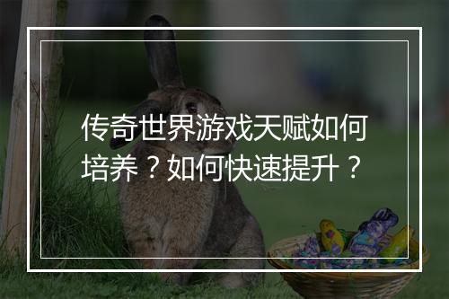 传奇世界游戏天赋如何培养？如何快速提升？