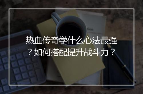 热血传奇学什么心法最强？如何搭配提升战斗力？