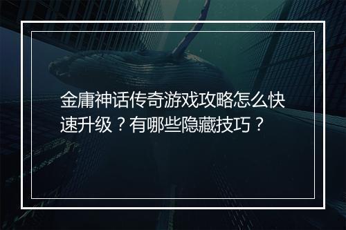 金庸神话传奇游戏攻略怎么快速升级？有哪些隐藏技巧？