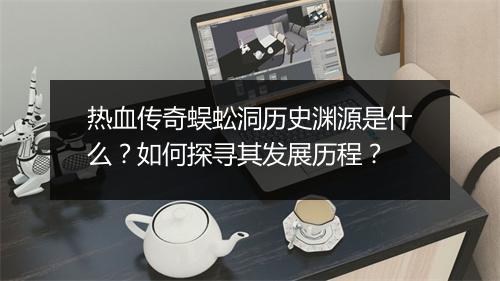 热血传奇蜈蚣洞历史渊源是什么？如何探寻其发展历程？