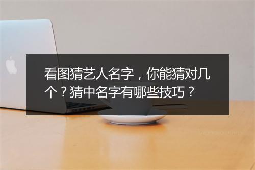 看图猜艺人名字，你能猜对几个？猜中名字有哪些技巧？