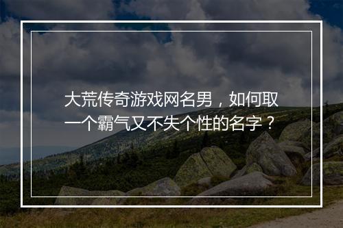 大荒传奇游戏网名男，如何取一个霸气又不失个性的名字？