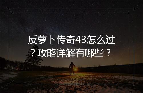 反萝卜传奇43怎么过？攻略详解有哪些？