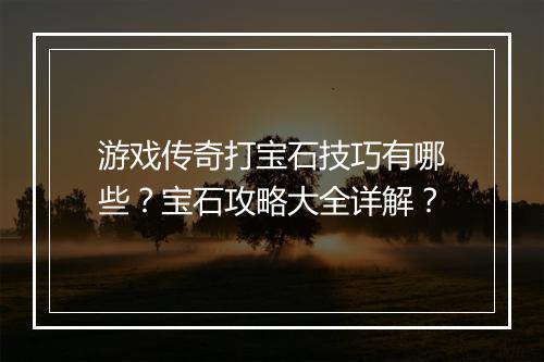 游戏传奇打宝石技巧有哪些？宝石攻略大全详解？