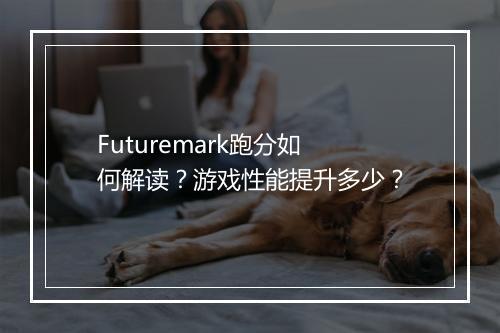 Futuremark跑分如何解读？游戏性能提升多少？