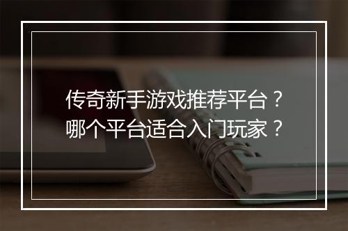 传奇新手游戏推荐平台？哪个平台适合入门玩家？