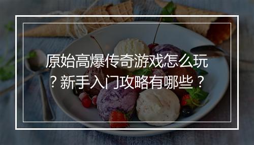 原始高爆传奇游戏怎么玩？新手入门攻略有哪些？