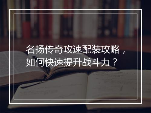 名扬传奇攻速配装攻略，如何快速提升战斗力？
