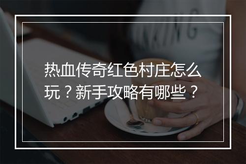热血传奇红色村庄怎么玩？新手攻略有哪些？