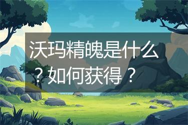 沃玛精魄是什么？如何获得？