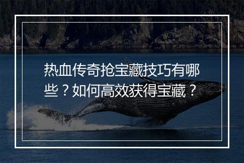 热血传奇抢宝藏技巧有哪些？如何高效获得宝藏？