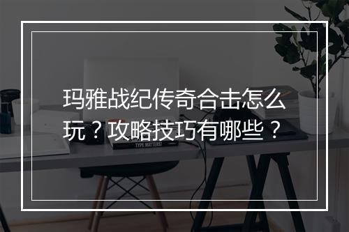 玛雅战纪传奇合击怎么玩？攻略技巧有哪些？