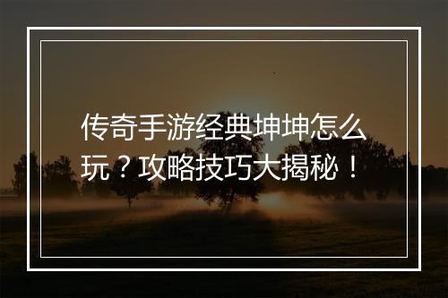 传奇手游经典坤坤怎么玩？攻略技巧大揭秘！