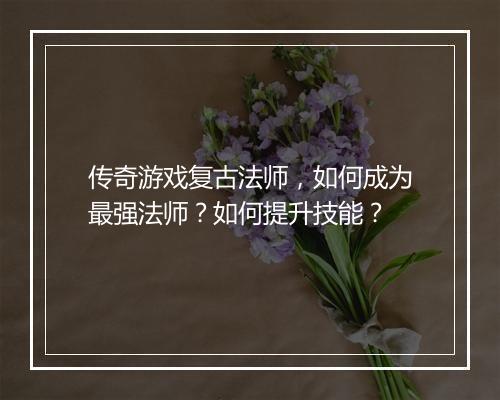 传奇游戏复古法师，如何成为最强法师？如何提升技能？