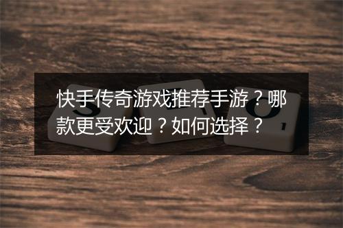 快手传奇游戏推荐手游？哪款更受欢迎？如何选择？