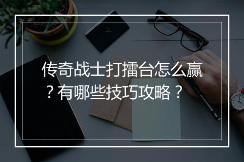 传奇战士打擂台怎么赢？有哪些技巧攻略？