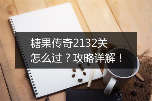 糖果传奇2132关怎么过？攻略详解！