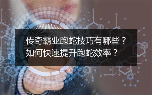 传奇霸业跑蛇技巧有哪些？如何快速提升跑蛇效率？