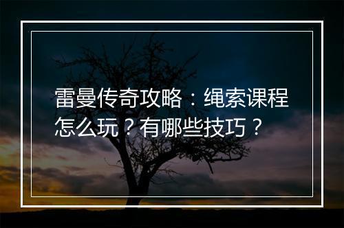 雷曼传奇攻略：绳索课程怎么玩？有哪些技巧？