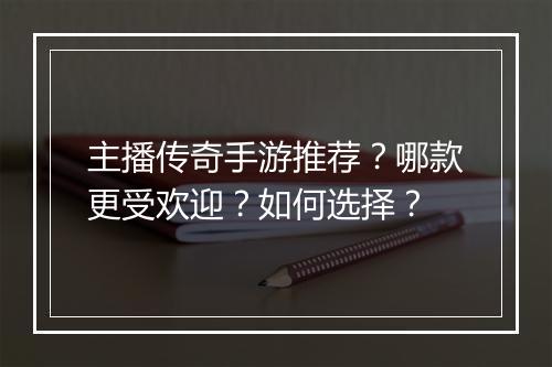 主播传奇手游推荐？哪款更受欢迎？如何选择？