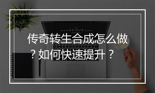 传奇转生合成怎么做？如何快速提升？