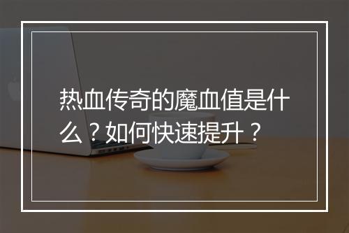热血传奇的魔血值是什么？如何快速提升？