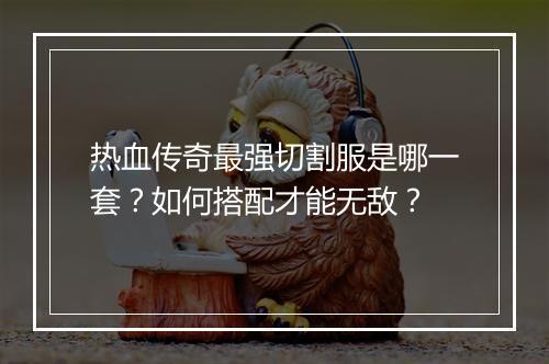 热血传奇最强切割服是哪一套？如何搭配才能无敌？