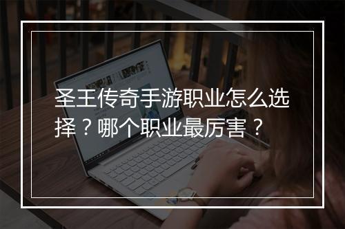 圣王传奇手游职业怎么选择？哪个职业最厉害？