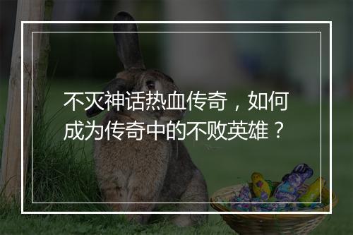 不灭神话热血传奇，如何成为传奇中的不败英雄？