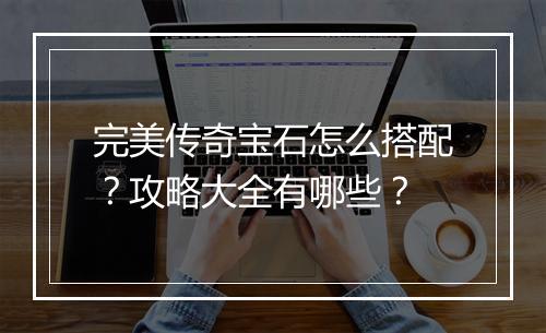 完美传奇宝石怎么搭配？攻略大全有哪些？