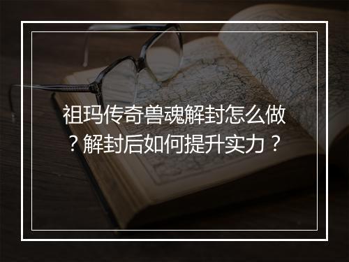祖玛传奇兽魂解封怎么做？解封后如何提升实力？