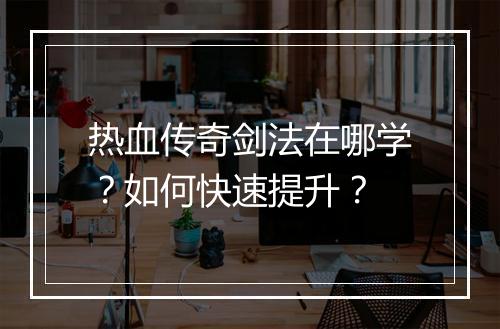 热血传奇剑法在哪学？如何快速提升？