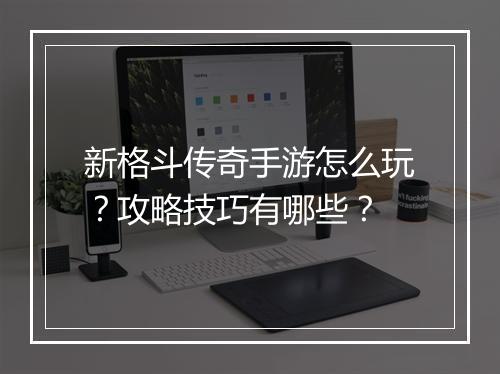 新格斗传奇手游怎么玩？攻略技巧有哪些？