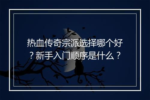 热血传奇宗派选择哪个好？新手入门顺序是什么？