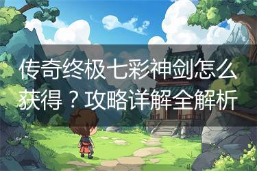 传奇终极七彩神剑怎么获得？攻略详解全解析