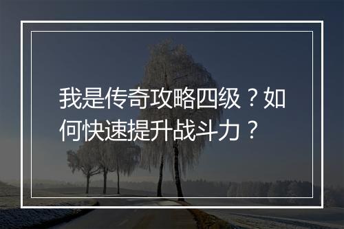 我是传奇攻略四级？如何快速提升战斗力？