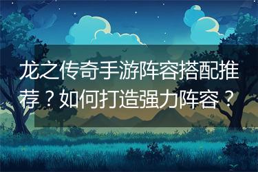 龙之传奇手游阵容搭配推荐？如何打造强力阵容？