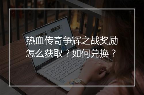 热血传奇争辉之战奖励怎么获取？如何兑换？