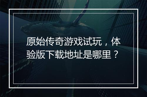 原始传奇游戏试玩，体验版下载地址是哪里？