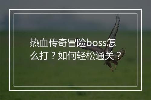 热血传奇冒险boss怎么打？如何轻松通关？