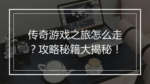传奇游戏之旅怎么走？攻略秘籍大揭秘！