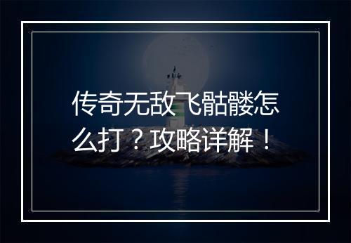 传奇无敌飞骷髅怎么打？攻略详解！