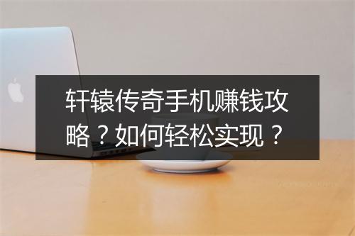 轩辕传奇手机赚钱攻略？如何轻松实现？