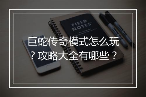 巨蛇传奇模式怎么玩？攻略大全有哪些？