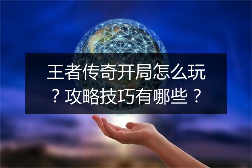 王者传奇开局怎么玩？攻略技巧有哪些？